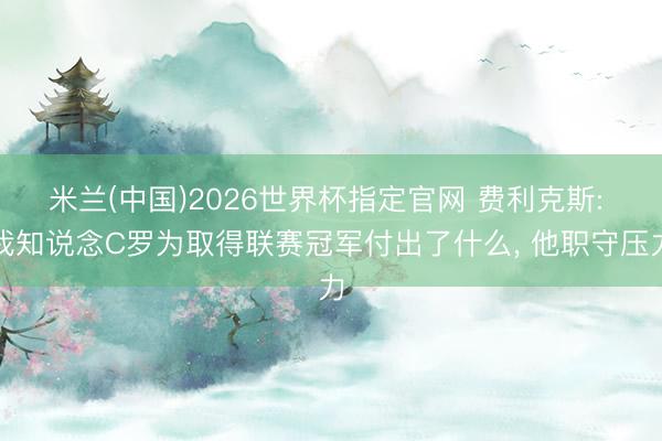 米兰(中国)2026世界杯指定官网 费利克斯: 我知说念C罗为取得联赛冠军付出了什么, 他职守压力