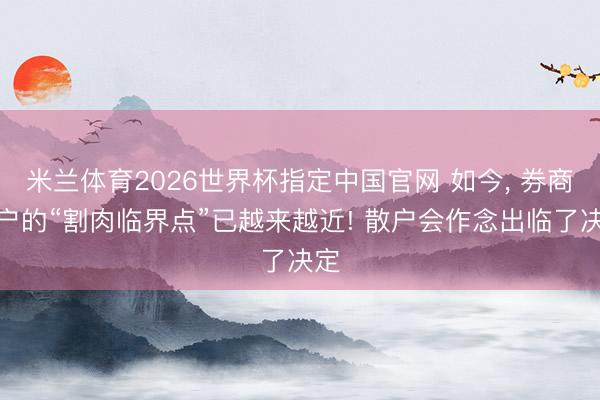 米兰体育2026世界杯指定中国官网 如今, 券商散户的“割肉临界点”已越来越近! 散户会作念出临了决定