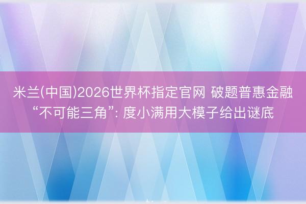 米兰(中国)2026世界杯指定官网 破题普惠金融“不可能三角”: 度小满用大模子给出谜底