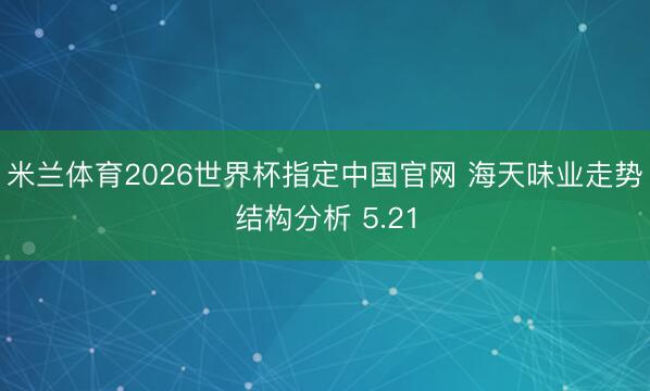 米兰体育2026世界杯指定中国官网 海天味业走势结构分析 5.21