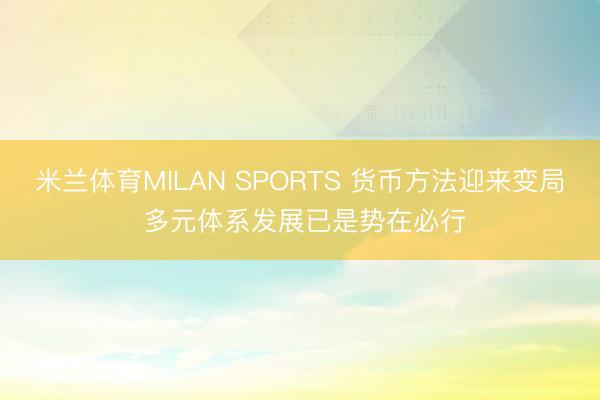 米兰体育MILAN SPORTS 货币方法迎来变局 多元体系发展已是势在必行