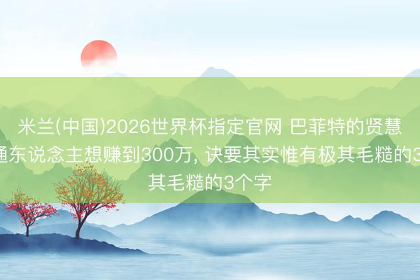 米兰(中国)2026世界杯指定官网 巴菲特的贤慧: 普通东说念主想赚到300万, 诀要其实惟有极其毛糙的3个字