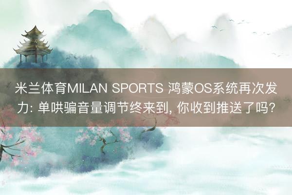米兰体育MILAN SPORTS 鸿蒙OS系统再次发力: 单哄骗音量调节终来到， 你收到推送了吗?