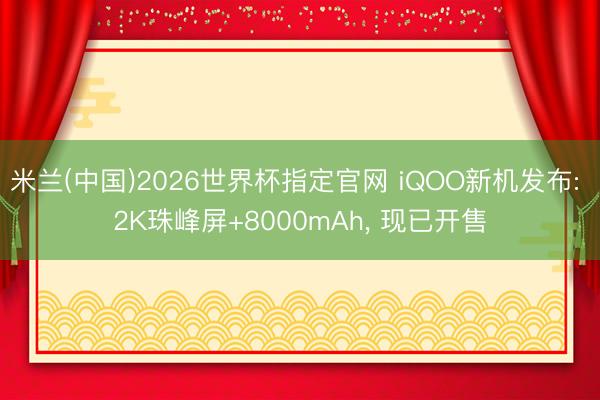 米兰(中国)2026世界杯指定官网 iQOO新机发布: 2K珠峰屏+8000mAh, 现已开售