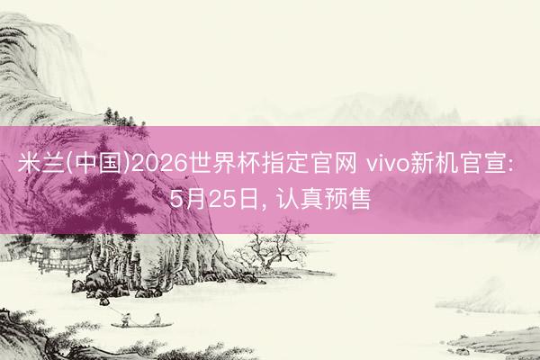 米兰(中国)2026世界杯指定官网 vivo新机官宣: 5月25日, 认真预售
