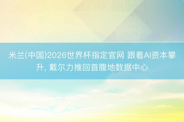 米兰(中国)2026世界杯指定官网 跟着AI资本攀升, 戴尔力推回首腹地数据中心