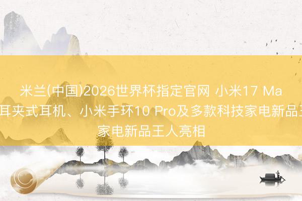 米兰(中国)2026世界杯指定官网 小米17 Max、小米耳夹式耳机、小米手环10 Pro及多款科技家电新品王人亮相