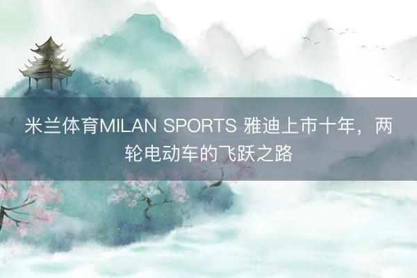 米兰体育MILAN SPORTS 雅迪上市十年,两轮电动车的飞跃之路