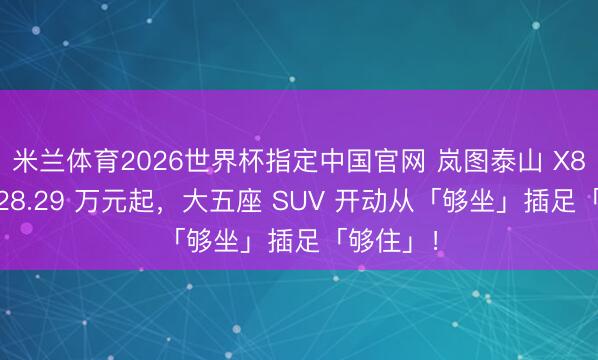 米兰体育2026世界杯指定中国官网 岚图泰山 X8 上市:28.29 万元起,大五座 SUV 开动从「够坐」插足「够住」!