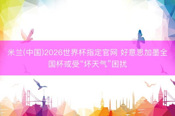 米兰(中国)2026世界杯指定官网 好意思加墨全国杯或受“坏天气”困扰