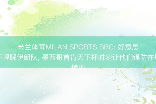 米兰体育MILAN SPORTS BBC: 好意思国不理睬伊朗队, 墨西哥首肯天下杯时刻让他们谨防在境内