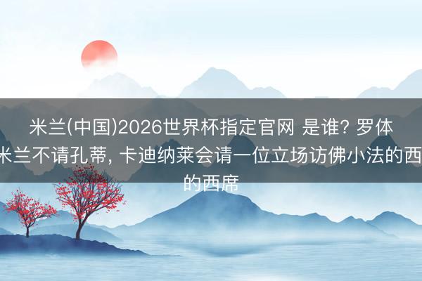 米兰(中国)2026世界杯指定官网 是谁? 罗体: 米兰不请孔蒂, 卡迪纳莱会请一位立场访佛小法的西席