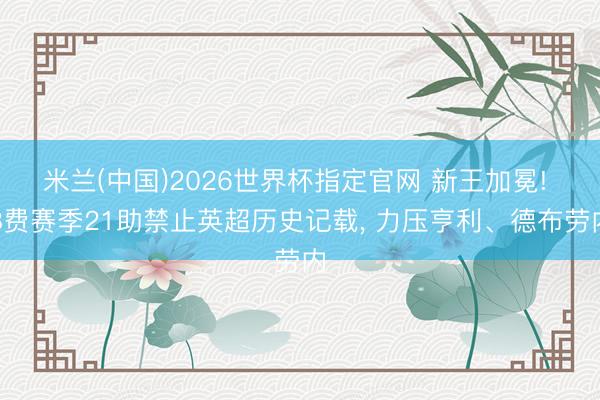 米兰(中国)2026世界杯指定官网 新王加冕! B费赛季21助禁止英超历史记载, 力压亨利、德布劳内