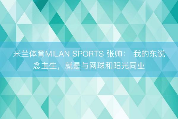 米兰体育MILAN SPORTS 张帅： 我的东说念主生，就是与网球和阳光同业