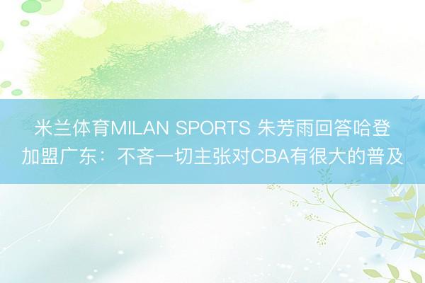 米兰体育MILAN SPORTS 朱芳雨回答哈登加盟广东：不吝一切主张对CBA有很大的普及