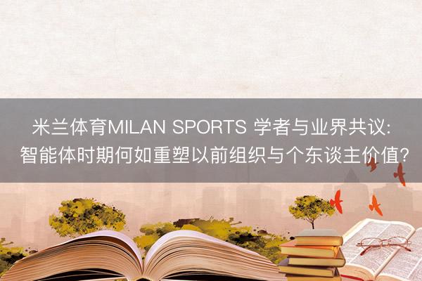 米兰体育MILAN SPORTS 学者与业界共议: 智能体时期何如重塑以前组织与个东谈主价值?