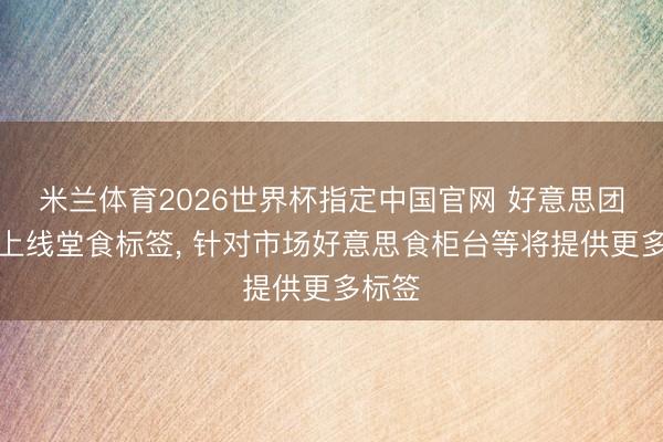 米兰体育2026世界杯指定中国官网 好意思团全量上线堂食标签, 针对市场好意思食柜台等将提供更多标签
