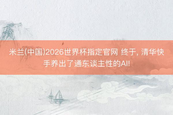 米兰(中国)2026世界杯指定官网 终于, 清华快手养出了通东谈主性的AI!