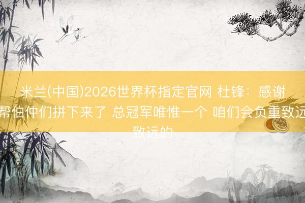 米兰(中国)2026世界杯指定官网 杜锋：感谢这帮伯仲们拼下来了 总冠军唯惟一个 咱们会负重致远的