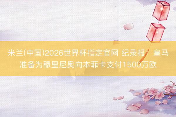 米兰(中国)2026世界杯指定官网 纪录报:皇马准备为穆里尼奥向本菲卡支付1500万欧