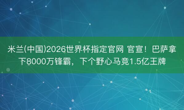米兰(中国)2026世界杯指定官网 官宣!巴萨拿下8000万锋霸,下个野心马竞1.5亿王牌