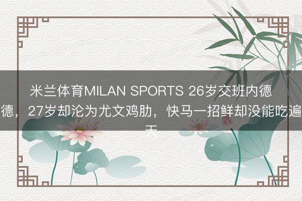 米兰体育MILAN SPORTS 26岁交班内德维德,27岁却沦为尤文鸡肋,快马一招鲜却没能吃遍天