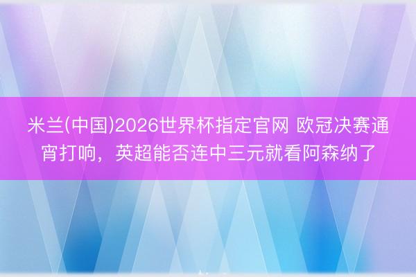 米兰(中国)2026世界杯指定官网 欧冠决赛通宵打响,英超能否连中三元就看阿森纳了