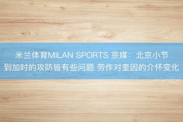 米兰体育MILAN SPORTS 京媒:北京小节到加时的攻防皆有些问题 劳作对奎因的介怀变化