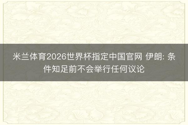 米兰体育2026世界杯指定中国官网 伊朗: 条件知足前不会举行任何议论