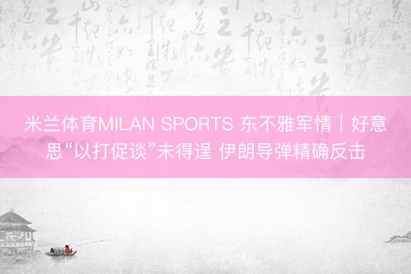 米兰体育MILAN SPORTS 东不雅军情｜好意思“以打促谈”未得逞 伊朗导弹精确反击