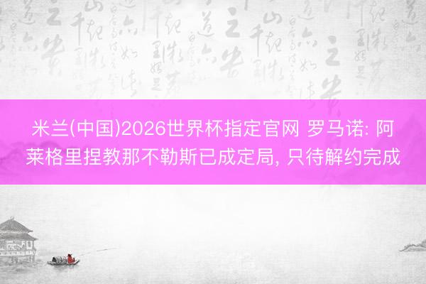 米兰(中国)2026世界杯指定官网 罗马诺: 阿莱格里捏教那不勒斯已成定局, 只待解约完成