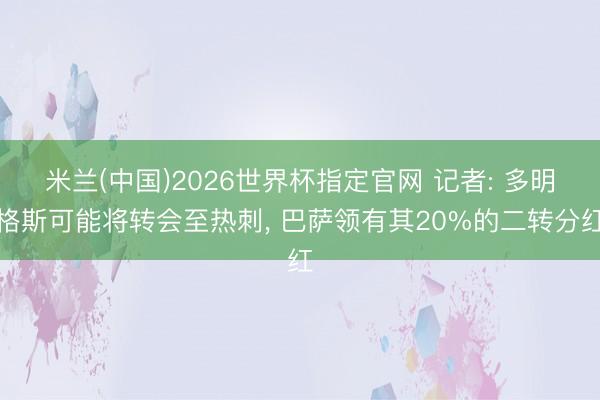 米兰(中国)2026世界杯指定官网 记者: 多明格斯可能将转会至热刺, 巴萨领有其20%的二转分红