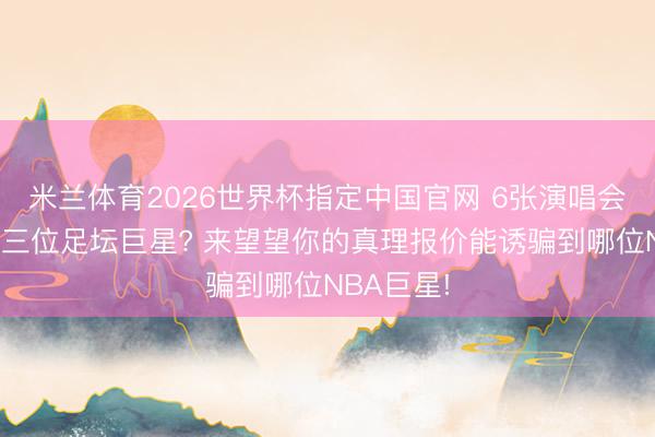 米兰体育2026世界杯指定中国官网 6张演唱会门票带走三位足坛巨星? 来望望你的真理报价能诱骗到哪位NBA巨星!