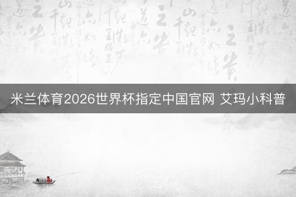 米兰体育2026世界杯指定中国官网 艾玛小科普