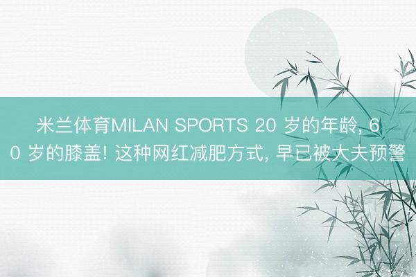 米兰体育MILAN SPORTS 20 岁的年龄, 60 岁的膝盖! 这种网红减肥方式, 早已被大夫预警
