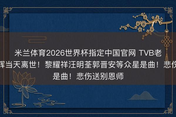 米兰体育2026世界杯指定中国官网 TVB老戏骨钟景辉当天离世!黎耀祥汪明荃郭晋安等众星是曲!悲伤送别恩师