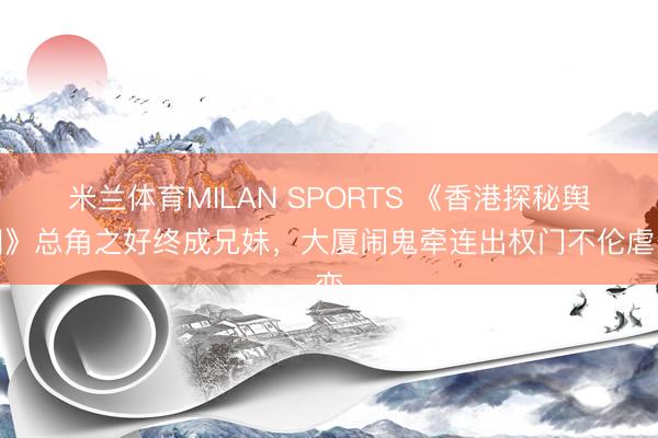 米兰体育MILAN SPORTS 《香港探秘舆图》总角之好终成兄妹,大厦闹鬼牵连出权门不伦虐恋