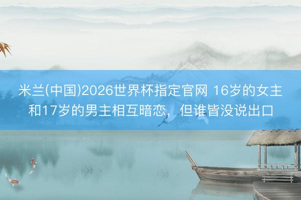 米兰(中国)2026世界杯指定官网 16岁的女主和17岁的男主相互暗恋,但谁皆没说出口