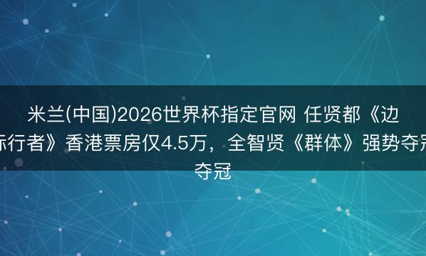 米兰(中国)2026世界杯指定官网 任贤都《边际行者》香港票房仅4.5万,全智贤《群体》强势夺冠