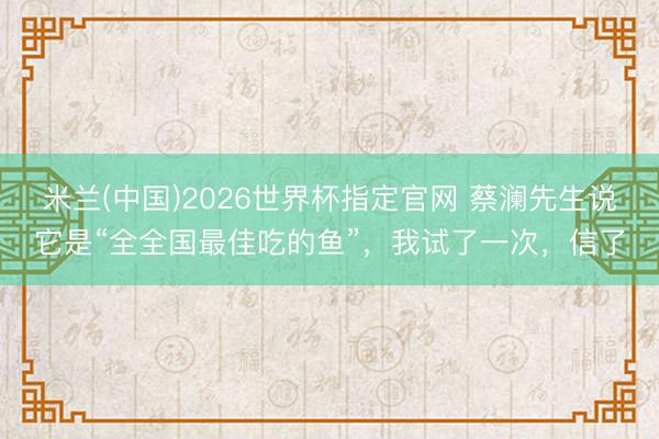 米兰(中国)2026世界杯指定官网 蔡澜先生说它是“全全国最佳吃的鱼”,我试了一次,信了