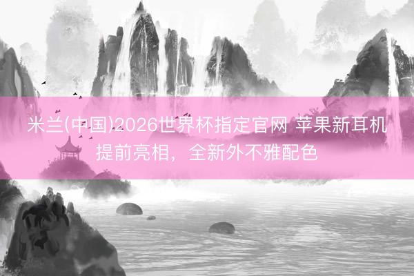 米兰(中国)2026世界杯指定官网 苹果新耳机提前亮相,全新外不雅配色
