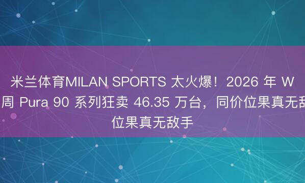 米兰体育MILAN SPORTS 太火爆!2026 年 W21 周 Pura 90 系列狂卖 46.35 万台,同价位果真无敌手