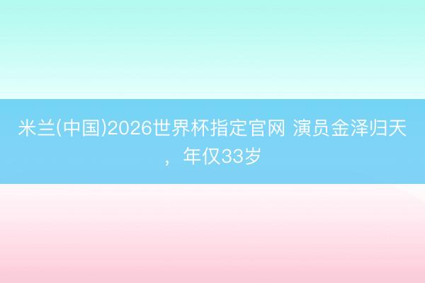 米兰(中国)2026世界杯指定官网 演员金泽归天，年仅33岁