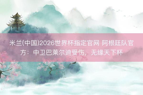 米兰(中国)2026世界杯指定官网 阿根廷队官方：中卫巴莱尔迪受伤，无缘天下杯