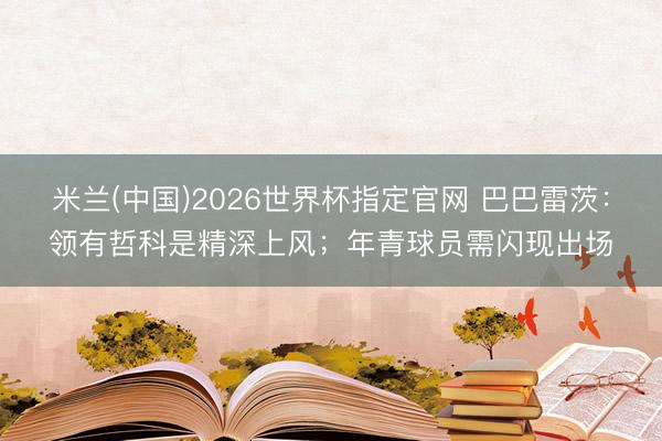米兰(中国)2026世界杯指定官网 巴巴雷茨:领有哲科是精深上风;年青球员需闪现出场