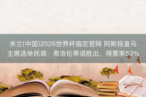 米兰(中国)2026世界杯指定官网 阿斯报皇马主席选举民调:弗洛伦蒂诺胜出、得票率53%
