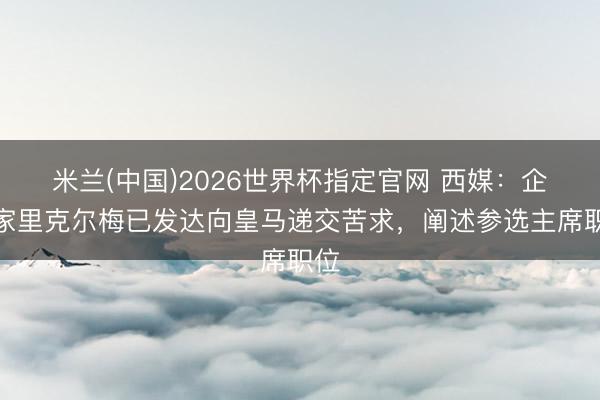 米兰(中国)2026世界杯指定官网 西媒:企业家里克尔梅已发达向皇马递交苦求,阐述参选主席职位