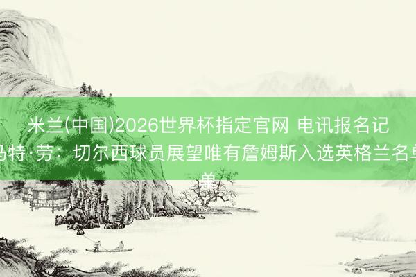 米兰(中国)2026世界杯指定官网 电讯报名记马特·劳:切尔西球员展望唯有詹姆斯入选英格兰名单