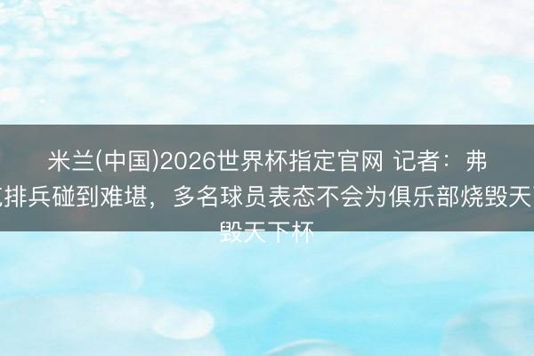米兰(中国)2026世界杯指定官网 记者:弗里克排兵碰到难堪,多名球员表态不会为俱乐部烧毁天下杯