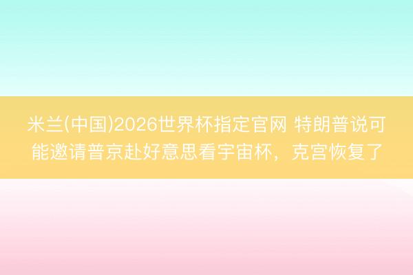 米兰(中国)2026世界杯指定官网 特朗普说可能邀请普京赴好意思看宇宙杯,克宫恢复了